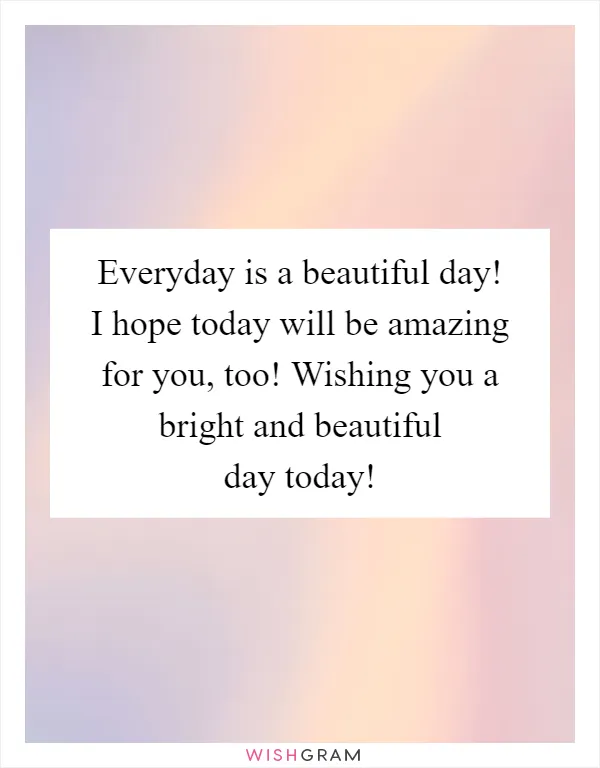 Everyday is a beautiful day! I hope today will be amazing for you, too! Wishing you a bright and beautiful day today!