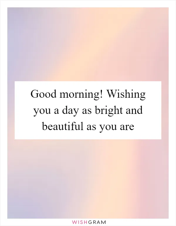 Good morning! Wishing you a day as bright and beautiful as you are