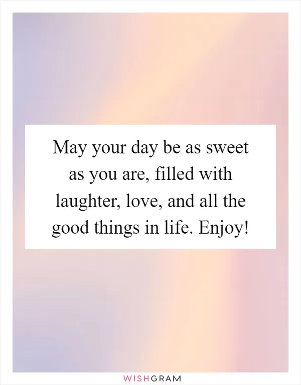 May your day be as sweet as you are, filled with laughter, love, and all the good things in life. Enjoy!