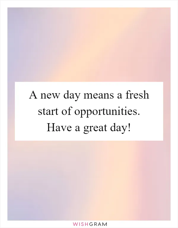 A new day means a fresh start of opportunities. Have a great day!