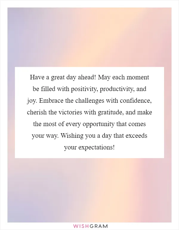 Have a great day ahead! May each moment be filled with positivity, productivity, and joy. Embrace the challenges with confidence, cherish the victories with gratitude, and make the most of every opportunity that comes your way. Wishing you a day that exceeds your expectations!