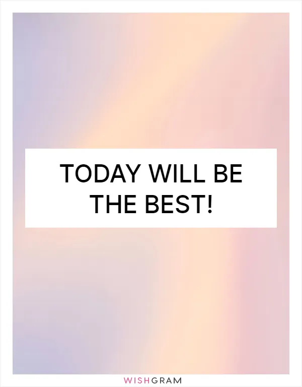 Today will be the best!