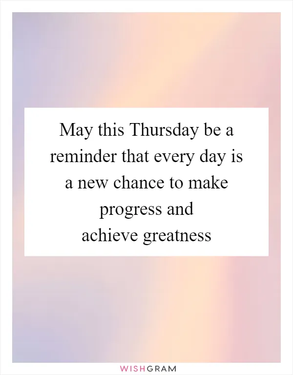 May this Thursday be a reminder that every day is a new chance to make progress and achieve greatness