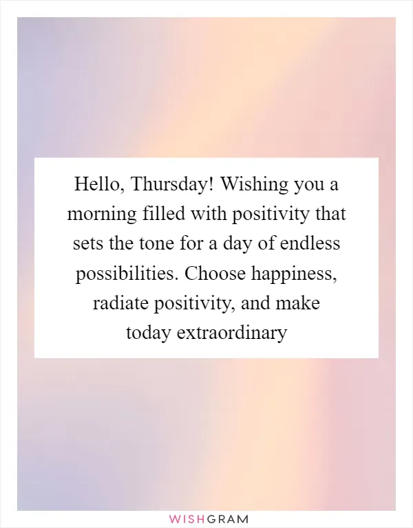Hello, Thursday! Wishing you a morning filled with positivity that sets the tone for a day of endless possibilities. Choose happiness, radiate positivity, and make today extraordinary