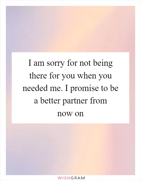I am sorry for not being there for you when you needed me. I promise to be a better partner from now on