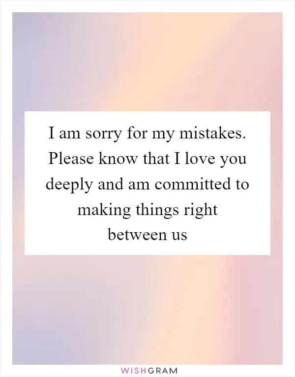 I am sorry for my mistakes. Please know that I love you deeply and am committed to making things right between us