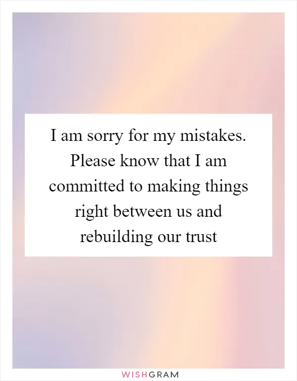 I am sorry for my mistakes. Please know that I am committed to making things right between us and rebuilding our trust