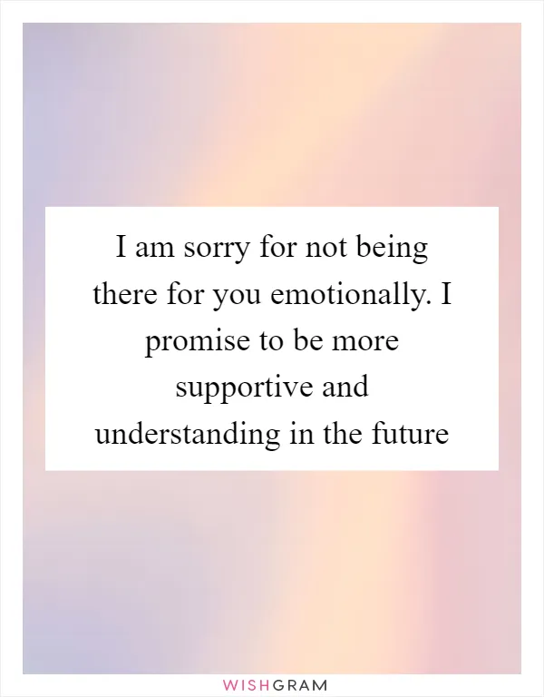 I am sorry for not being there for you emotionally. I promise to be more supportive and understanding in the future
