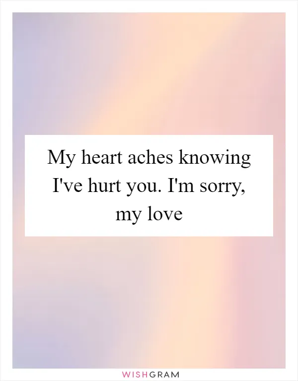 My heart aches knowing I've hurt you. I'm sorry, my love