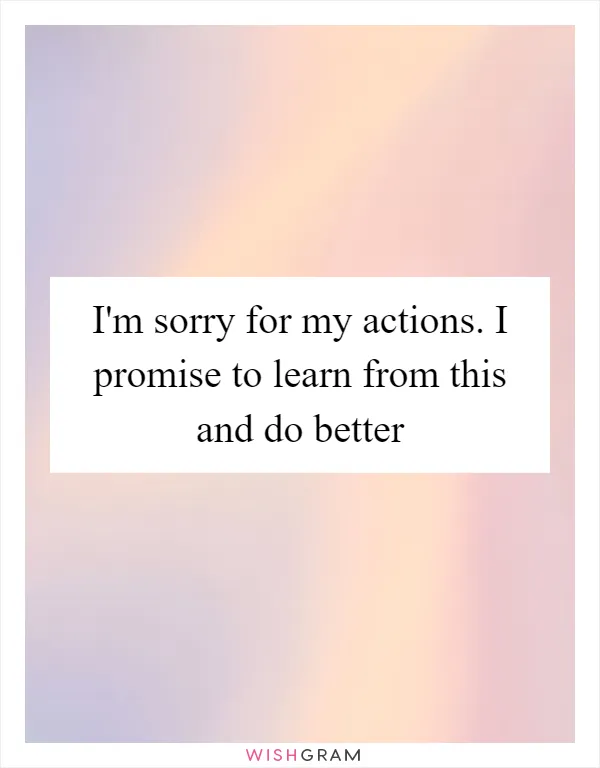 I'm sorry for my actions. I promise to learn from this and do better