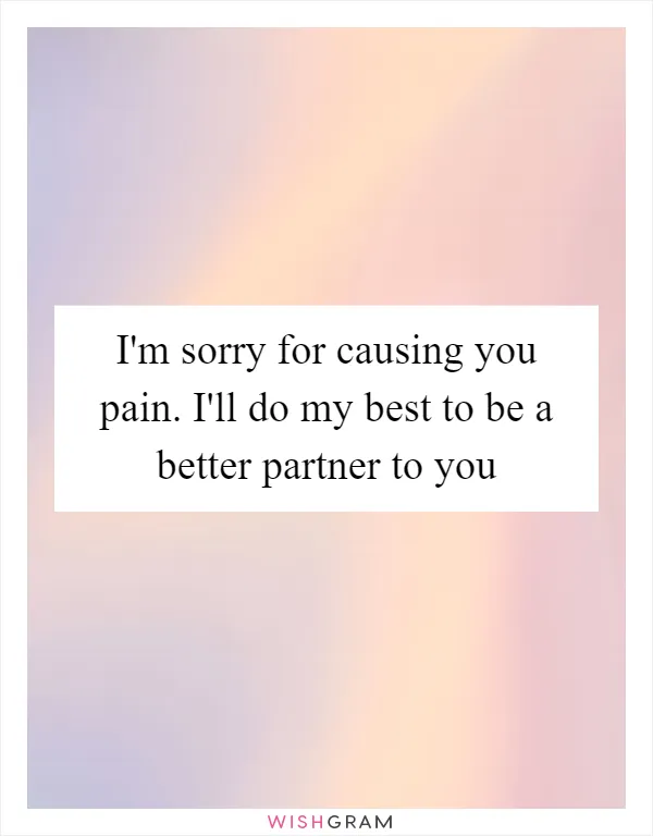 I'm sorry for causing you pain. I'll do my best to be a better partner to you