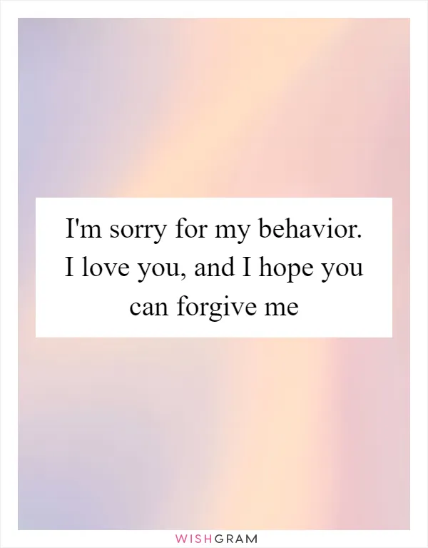 I'm sorry for my behavior. I love you, and I hope you can forgive me