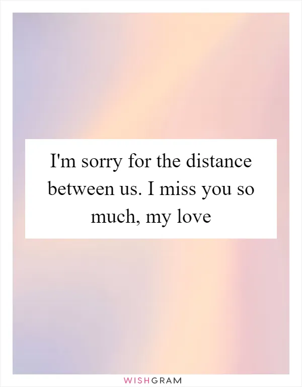 I'm sorry for the distance between us. I miss you so much, my love