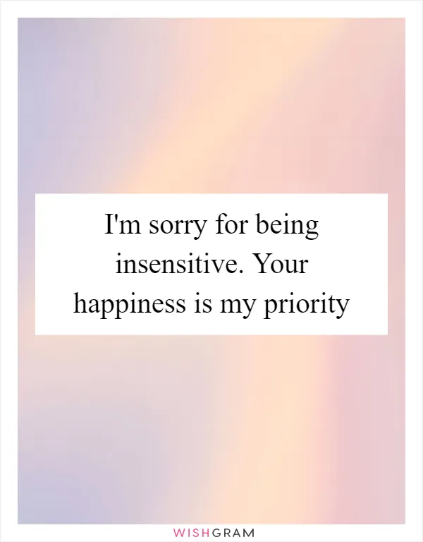 I'm sorry for being insensitive. Your happiness is my priority
