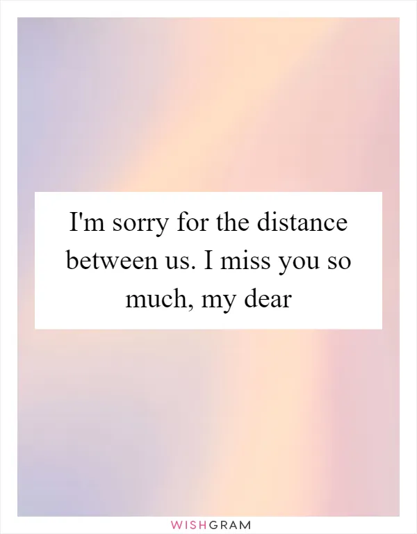 I'm sorry for the distance between us. I miss you so much, my dear