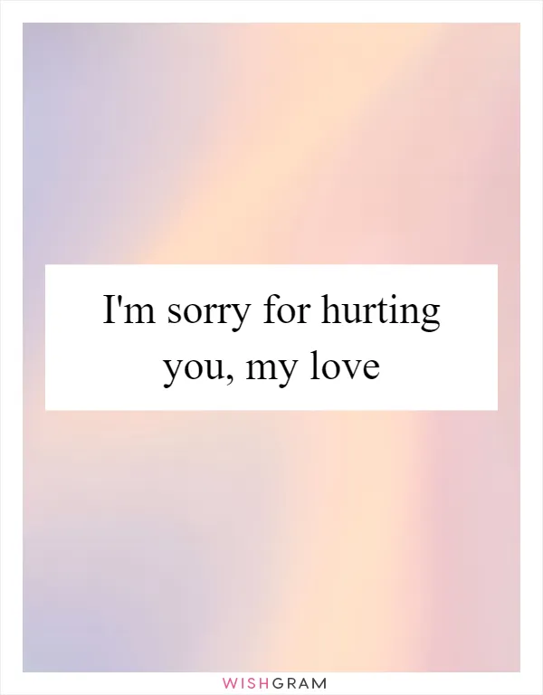 I'm sorry for hurting you, my love
