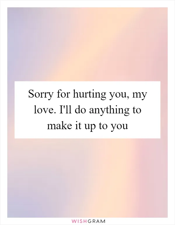 Sorry for hurting you, my love. I'll do anything to make it up to you