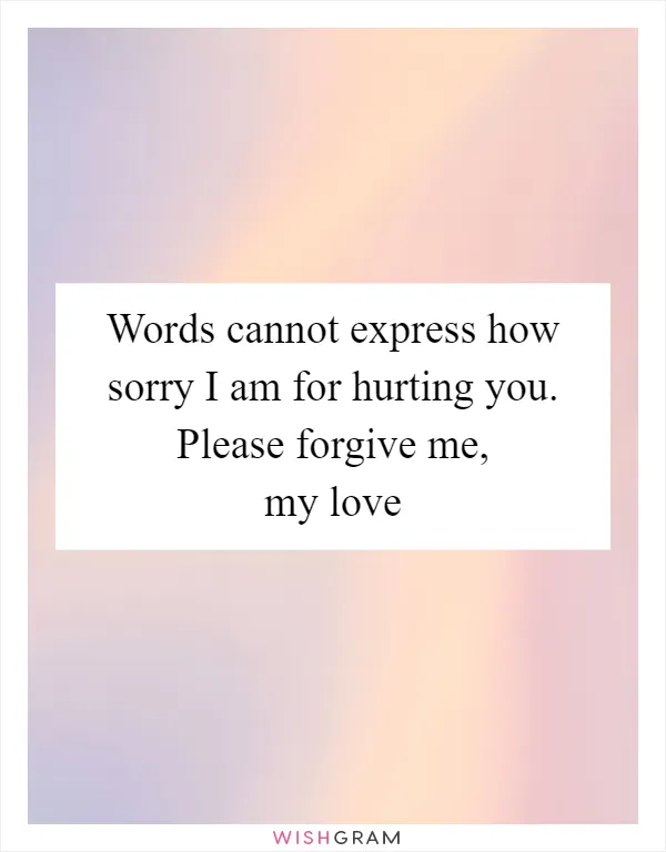 Words cannot express how sorry I am for hurting you. Please forgive me, my love