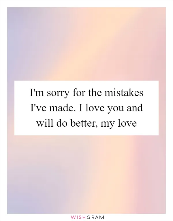 I'm sorry for the mistakes I've made. I love you and will do better, my love