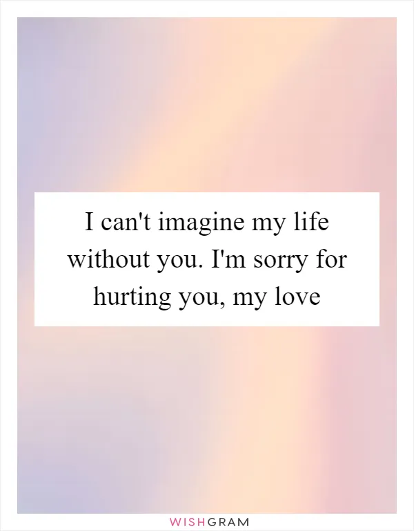 I can't imagine my life without you. I'm sorry for hurting you, my love