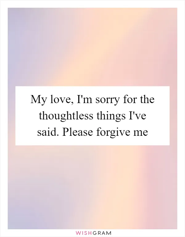 My love, I'm sorry for the thoughtless things I've said. Please forgive me