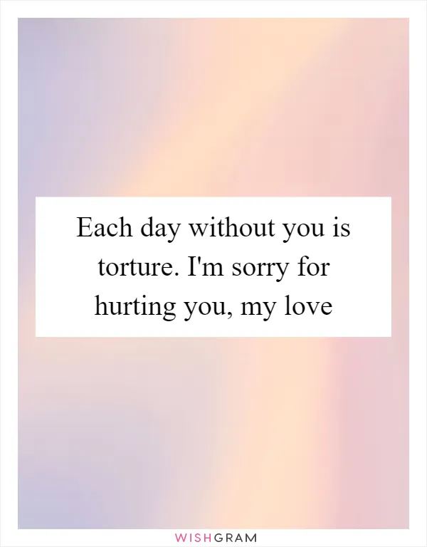 Each day without you is torture. I'm sorry for hurting you, my love