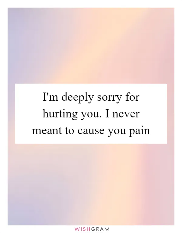 I'm deeply sorry for hurting you. I never meant to cause you pain