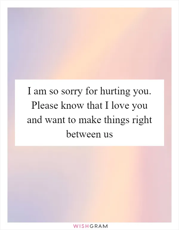 I am so sorry for hurting you. Please know that I love you and want to make things right between us