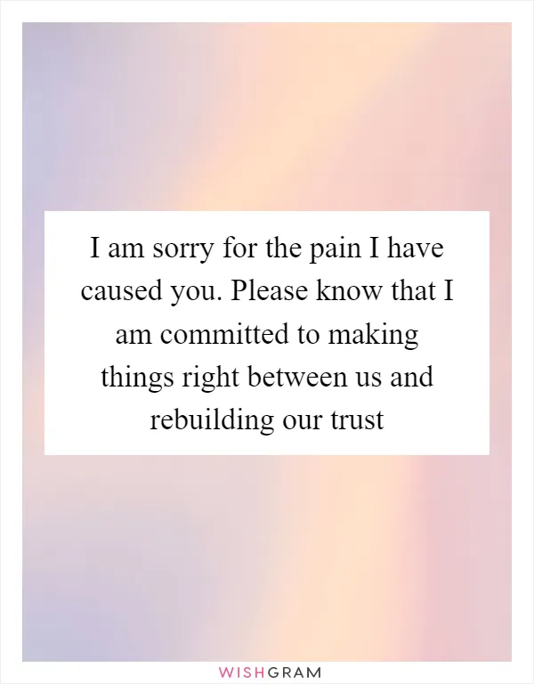 I am sorry for the pain I have caused you. Please know that I am committed to making things right between us and rebuilding our trust