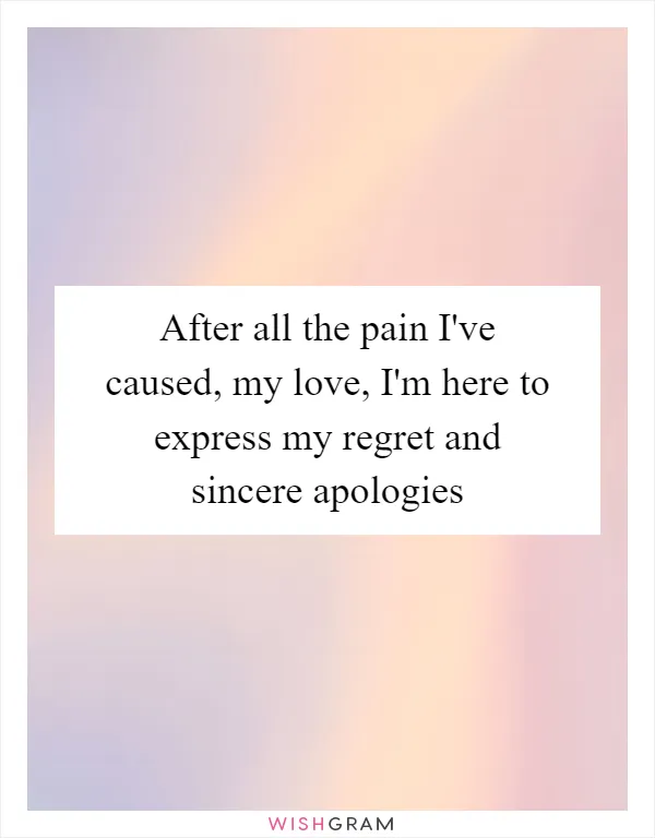 After all the pain I've caused, my love, I'm here to express my regret and sincere apologies
