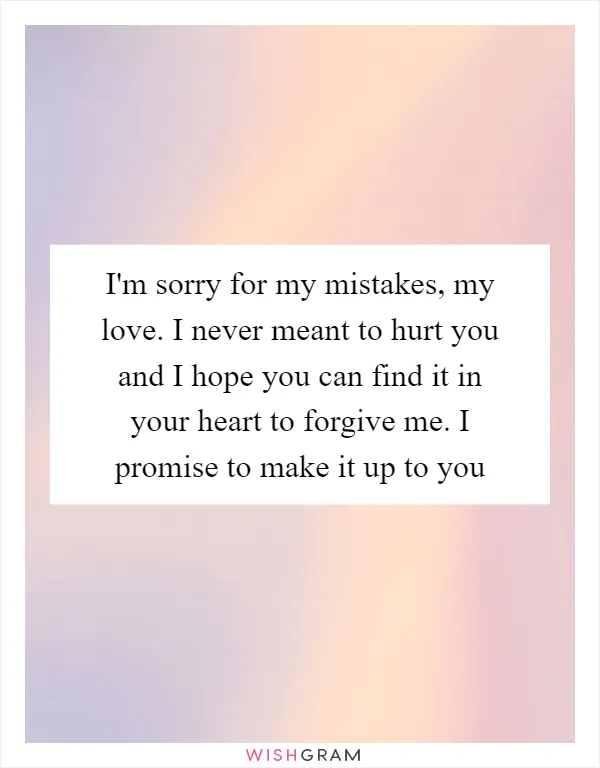 I'm sorry for my mistakes, my love. I never meant to hurt you and I hope you can find it in your heart to forgive me. I promise to make it up to you