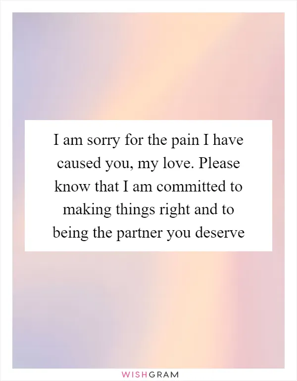 I am sorry for the pain I have caused you, my love. Please know that I am committed to making things right and to being the partner you deserve