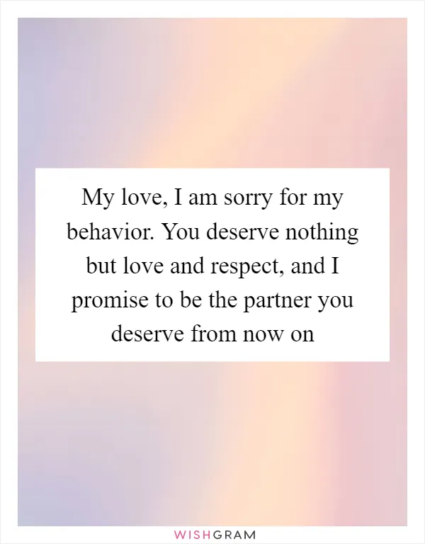 My love, I am sorry for my behavior. You deserve nothing but love and respect, and I promise to be the partner you deserve from now on