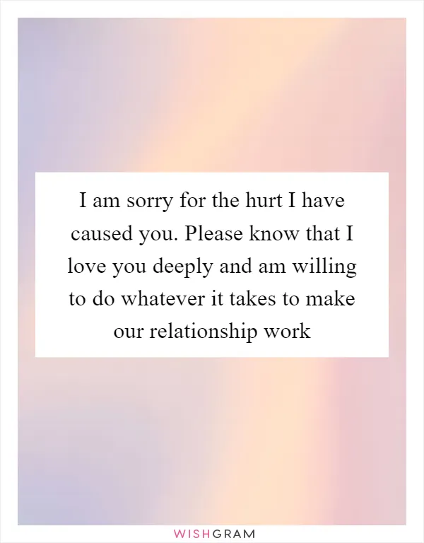 I am sorry for the hurt I have caused you. Please know that I love you deeply and am willing to do whatever it takes to make our relationship work