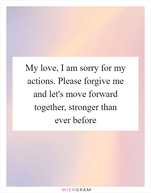 My love, I am sorry for my actions. Please forgive me and let's move forward together, stronger than ever before
