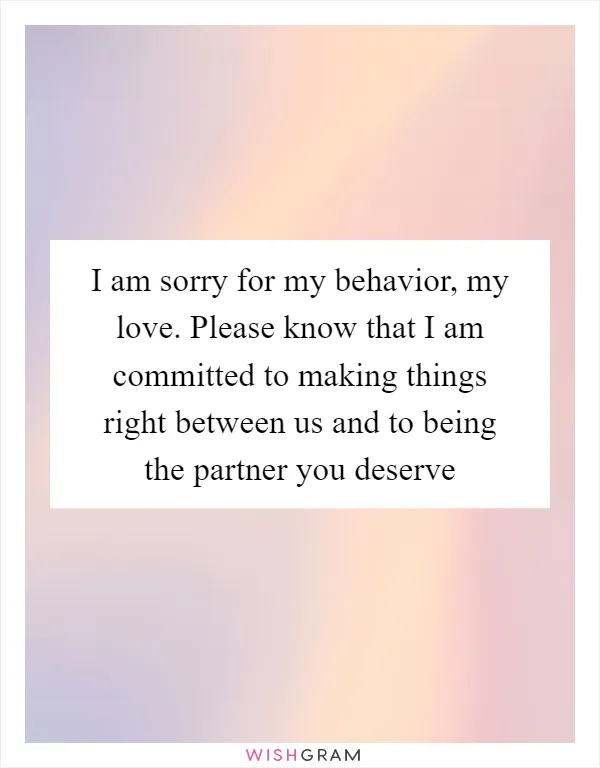 I am sorry for my behavior, my love. Please know that I am committed to making things right between us and to being the partner you deserve