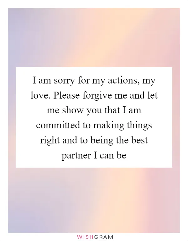 I am sorry for my actions, my love. Please forgive me and let me show you that I am committed to making things right and to being the best partner I can be