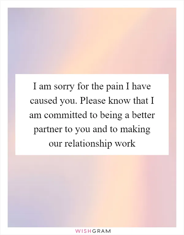 I am sorry for the pain I have caused you. Please know that I am committed to being a better partner to you and to making our relationship work