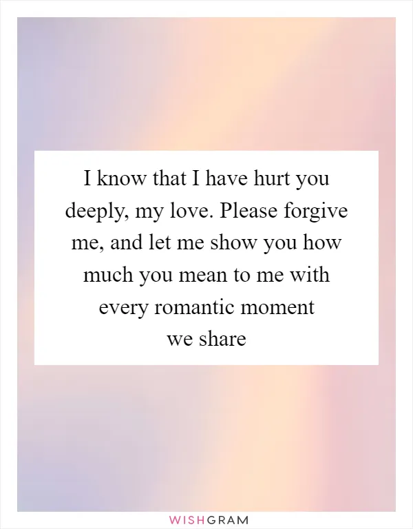 I know that I have hurt you deeply, my love. Please forgive me, and let me show you how much you mean to me with every romantic moment we share