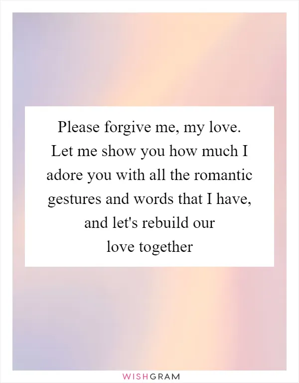 Please forgive me, my love. Let me show you how much I adore you with all the romantic gestures and words that I have, and let's rebuild our love together