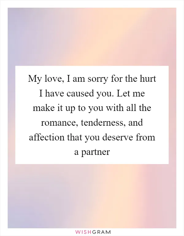 My love, I am sorry for the hurt I have caused you. Let me make it up to you with all the romance, tenderness, and affection that you deserve from a partner