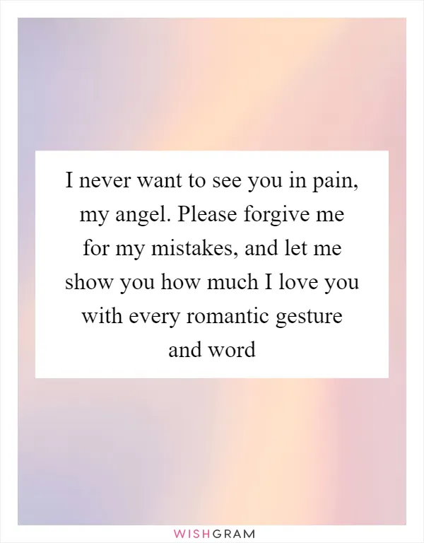 I never want to see you in pain, my angel. Please forgive me for my mistakes, and let me show you how much I love you with every romantic gesture and word