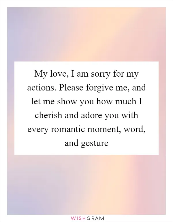 My love, I am sorry for my actions. Please forgive me, and let me show you how much I cherish and adore you with every romantic moment, word, and gesture