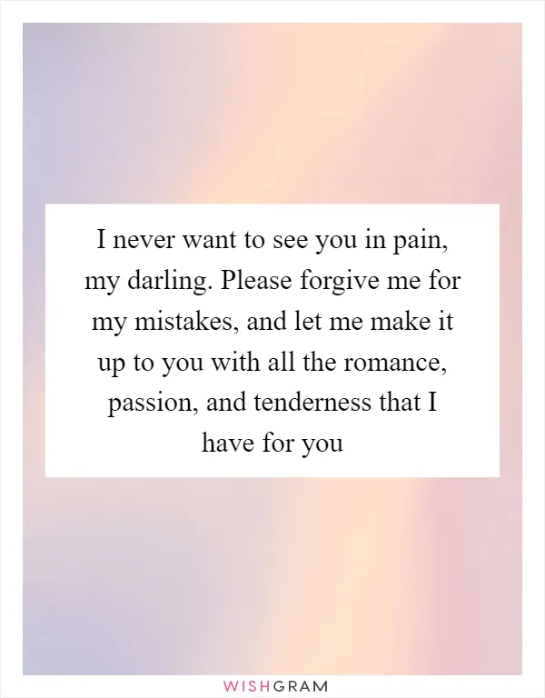 I never want to see you in pain, my darling. Please forgive me for my mistakes, and let me make it up to you with all the romance, passion, and tenderness that I have for you