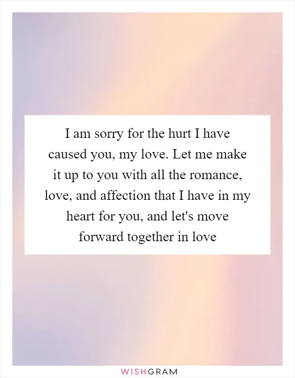 I am sorry for the hurt I have caused you, my love. Let me make it up to you with all the romance, love, and affection that I have in my heart for you, and let's move forward together in love