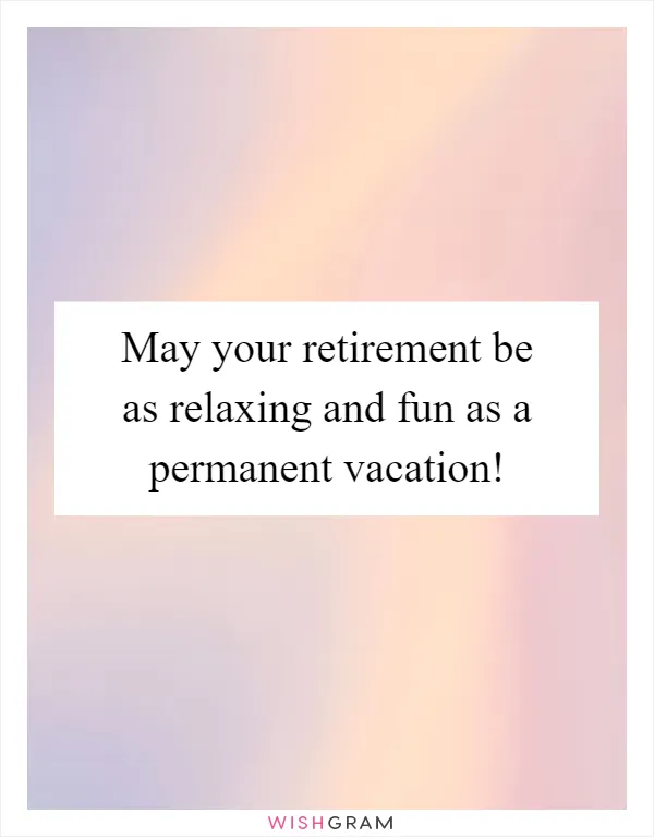 May your retirement be as relaxing and fun as a permanent vacation!