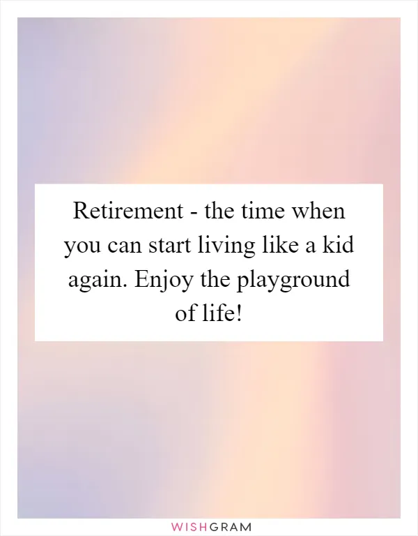 Retirement - the time when you can start living like a kid again. Enjoy the playground of life!