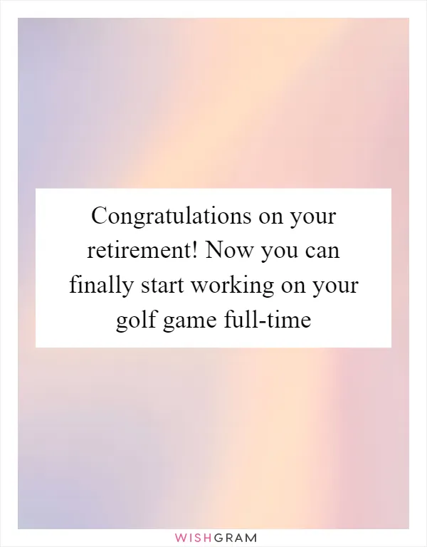 Congratulations on your retirement! Now you can finally start working on your golf game full-time