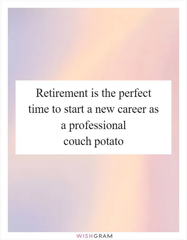 Retirement is the perfect time to start a new career as a professional couch potato