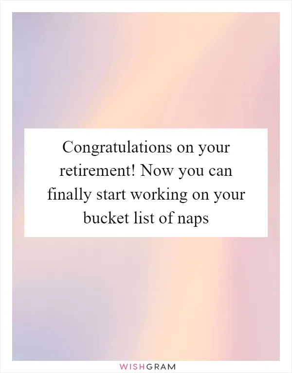 Congratulations on your retirement! Now you can finally start working on your bucket list of naps